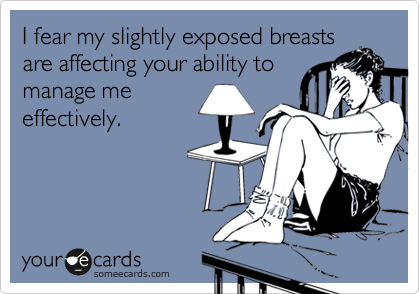 I fear my slightly exposed breastsare affecting your ability tomanage meeffectively.