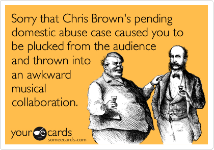 Sorry that Chris Brown's pending domestic abuse case caused you to be plucked from the audience
and thrown into
an awkward
musical
collaboration.