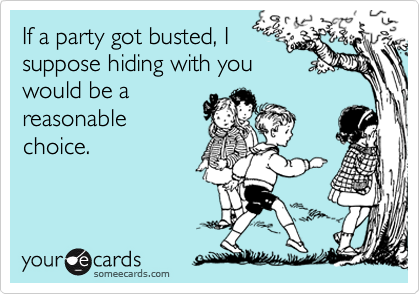 If a party got busted, I
suppose hiding with you
would be a
reasonable
choice.