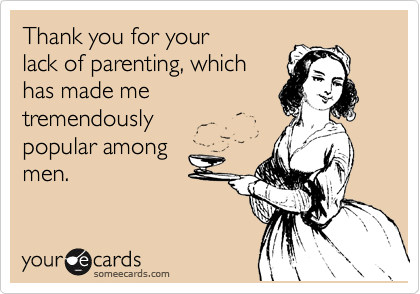 Thank you for your
lack of parenting, which
has made me
tremendously
popular among
men.