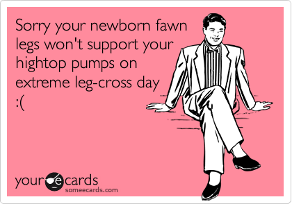 Sorry your newborn fawnlegs won't support yourhightop pumps onextreme leg-cross day:(