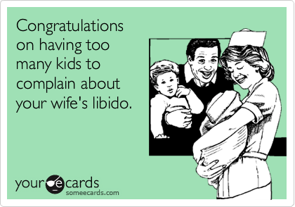 Congratulations 
on having too 
many kids to
complain about
your wife's libido.
