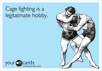 Cage fighting is a
legitatmate hobby.