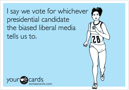 I say we vote for whicheverpresidential candidatethe biased liberal mediatells us to.
