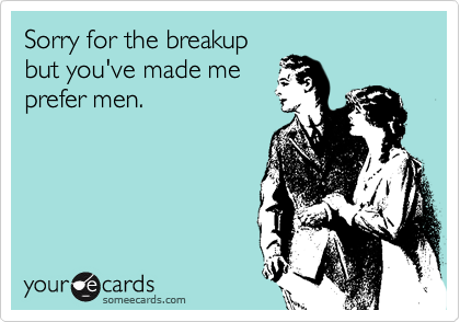 Sorry for the breakup
but you've made me
prefer men.
