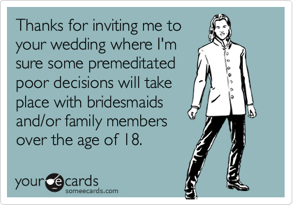 Thanks for inviting me to
your wedding where I'm
sure some premeditated
poor decisions will take
place with bridesmaids
and/or family members
over the age of 18.
