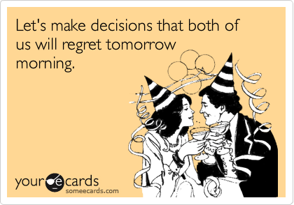 Let's make decisions that both of us will regret tomorrow
morning.