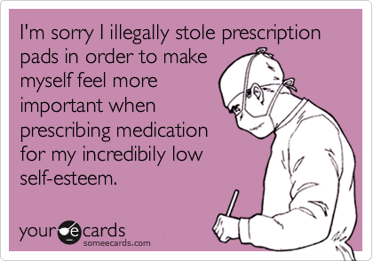 I'm sorry I illegally stole prescription pads in order to makemyself feel moreimportant whenprescribing medicationfor my incredibily lowself-esteem.