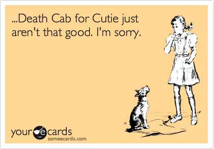 ...Death Cab for Cutie just
aren't that good. I'm sorry.