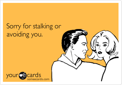 

Sorry for stalking or 
avoiding you.