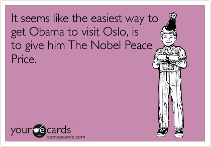 It seems like the easiest way to
get Obama to visit Oslo, is
to give him The Nobel Peace
Price.