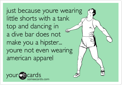 just because youre wearing
little shorts with a tank
top and dancing in
a dive bar does not
make you a hipster...
youre not even wearing
american apparel