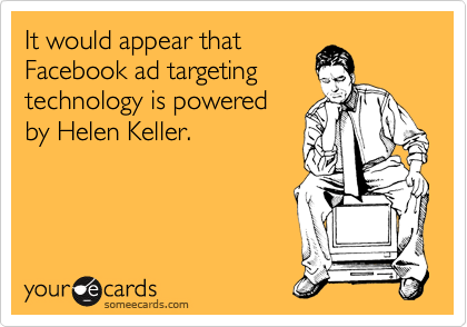 It would appear that
Facebook ad targeting
technology is powered
by Helen Keller.