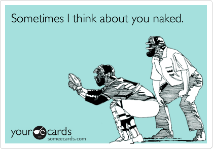 Sometimes I think about you naked.