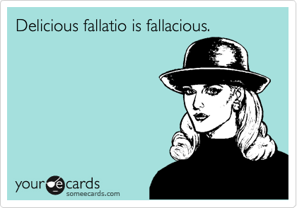 Delicious fallatio is fallacious.