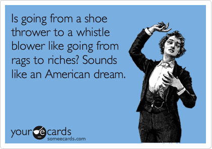 Is going from a shoe
thrower to a whistle
blower like going from
rags to riches? Sounds
like an American dream.