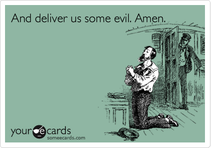 And deliver us some evil. Amen.