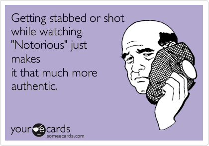 Getting stabbed or shot
while watching
"Notorious" just
makes
it that much more
authentic.