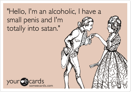 "Hello, I'm an alcoholic, I have a small penis and I'mtotally into satan."