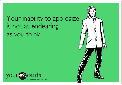 
Your inability to apologize
is not as endearing 
as you think.