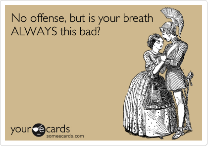 No offense, but is your breath 
ALWAYS this bad?