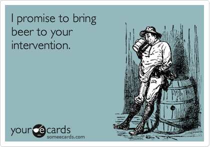 I promise to bring 
beer to your
intervention.