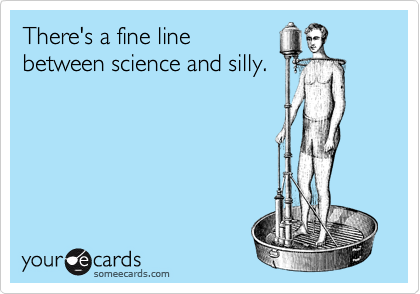 There's a fine line
between science and silly.