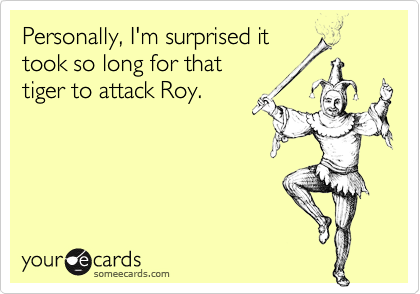 Personally, I'm surprised it
took so long for that 
tiger to attack Roy.  