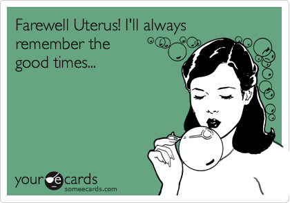 Farewell Uterus! I'll always remember thegood times...