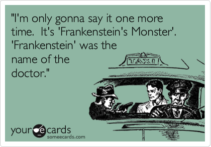 "I'm only gonna say it one more time.  It's 'Frankenstein's Monster'. 'Frankenstein' was the
name of the
doctor."