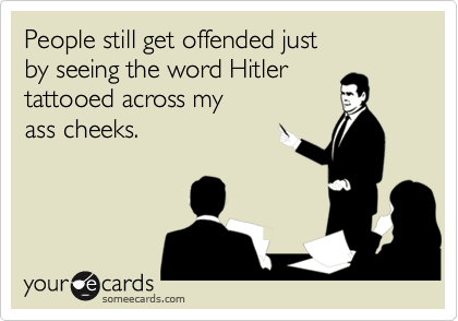 People still get offended just 
by seeing the word Hitler 
tattooed across my
ass cheeks.
