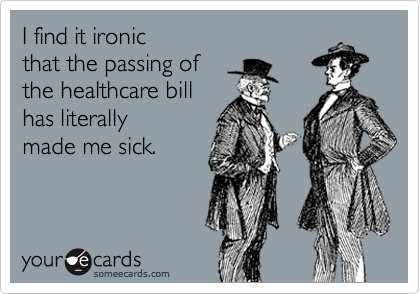 I find it ironic
that the passing of
the healthcare bill
has literally
made me sick.