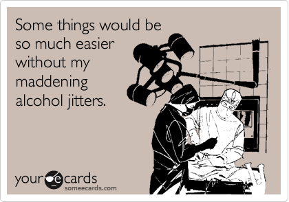 Some things would be
so much easier
without my
maddening
alcohol jitters.