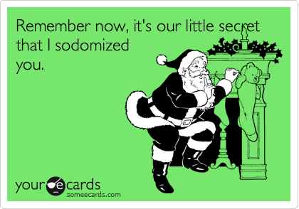 Remember now, it's our little secret that I sodomized
you.