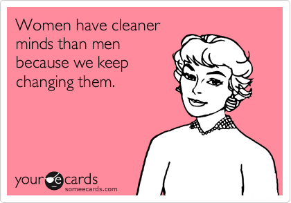 Women have cleaner
minds than men
because we keep
changing them. 