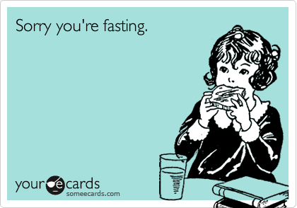 Sorry you're fasting.
