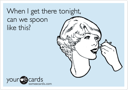 When I get there tonight, 
can we spoon
like this?