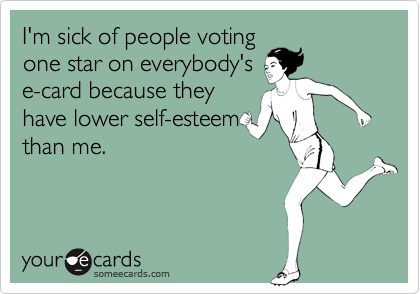 I'm sick of people votingone star on everybody'se-card because theyhave lower self-esteemthan me.