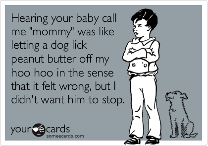 Hearing your baby call
me "mommy" was like
letting a dog lick
peanut butter off my
hoo hoo in the sense
that it felt wrong, but I
didn't want him to stop.