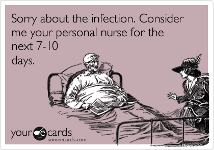 Sorry about the infection. Consider me your personal nurse for the next 7-10
days.