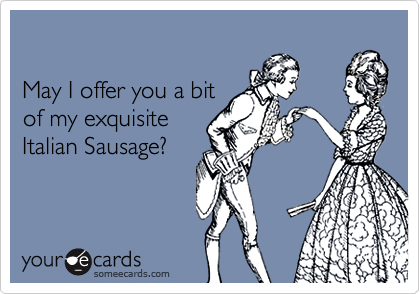 

May I offer you a bit
of my exquisite 
Italian Sausage?