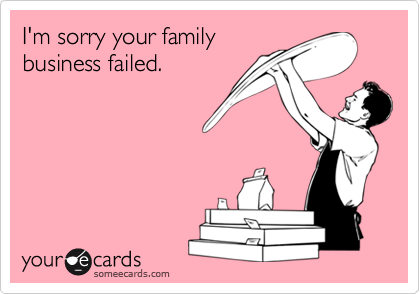 I'm sorry your familybusiness failed.
