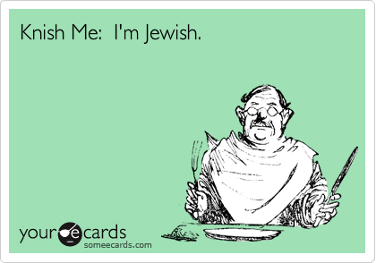 Knish Me:  I'm Jewish.