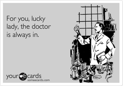 
For you, lucky 
lady, the doctor 
is always in.

