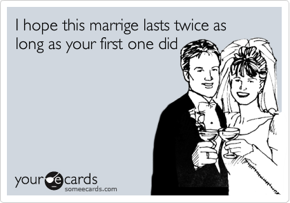 I hope this marrige lasts twice as long as your first one did