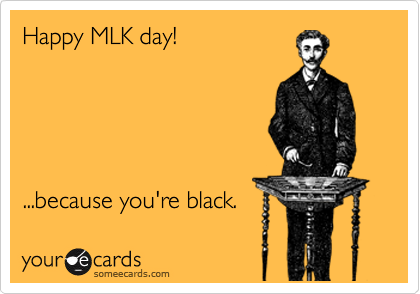 Happy MLK day!





...because you're black. 