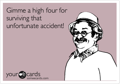 Gimme a high four for
surviving that
unfortunate accident!