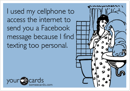 I used my cellphone to
access the internet to
send you a Facebook
message because I find
texting too personal.