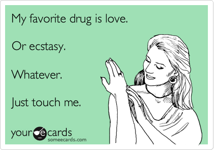 My favorite drug is love. 

Or ecstasy. 

Whatever. 

Just touch me.