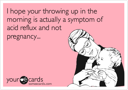 I hope your throwing up in the morning is actually a symptom of acid reflux and not
pregnancy...